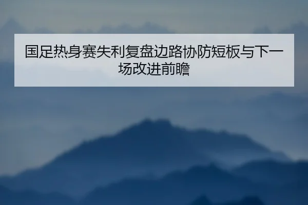 国足热身赛失利复盘边路协防短板与下一场改进前瞻（WukongSports）