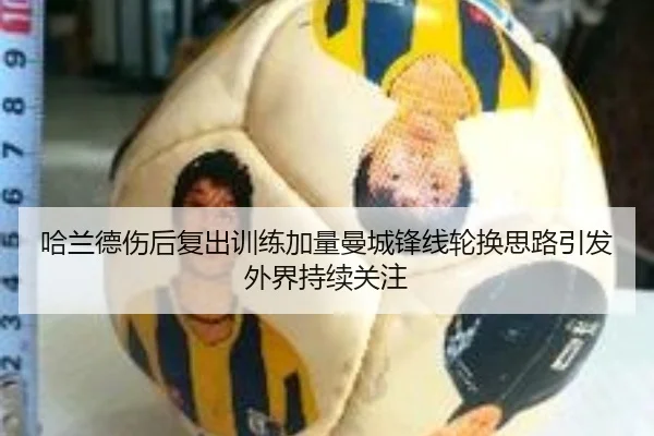 哈兰德伤后复出训练加量曼城锋线轮换思路引发外界持续关注（WukongSports）