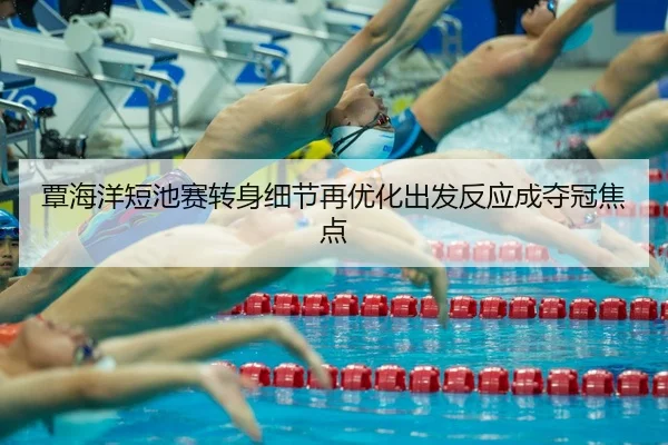 覃海洋短池赛转身细节再优化出发反应成夺冠焦点（WukongSports）
