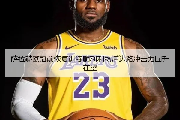 萨拉赫欧冠前恢复训练顺利利物浦边路冲击力回升在望（WukongSports）