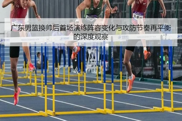 广东男篮换帅后首场演练阵容变化与攻防节奏再平衡的深度观察（WukongSports）